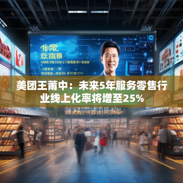 美团王莆中：未来5年服务零售行业线上化率将增至25%
