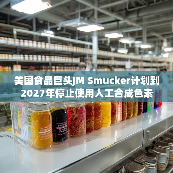 美国食品巨头JM Smucker计划到2027年停止使用人工合成色素