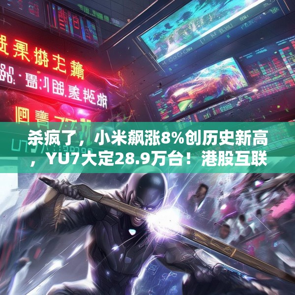 杀疯了，小米飙涨8%创历史新高，YU7大定28.9万台！港股互联网ETF涨1.7%