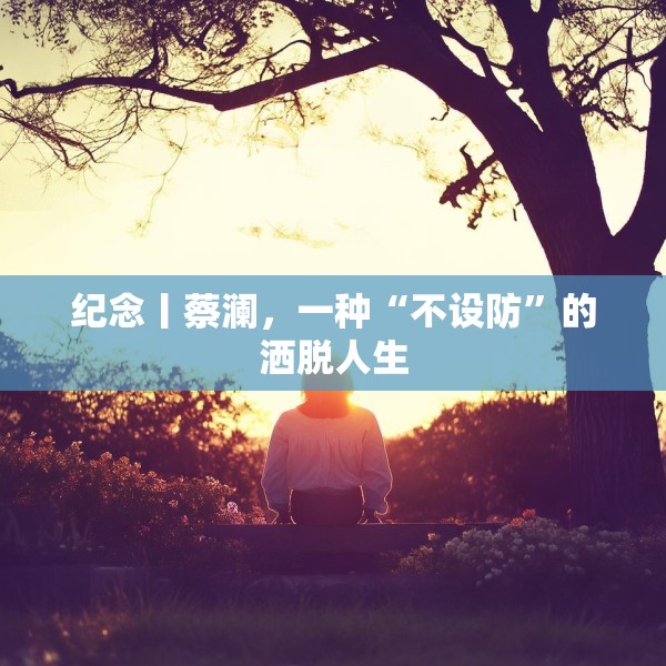 纪念丨蔡澜，一种“不设防”的洒脱人生
