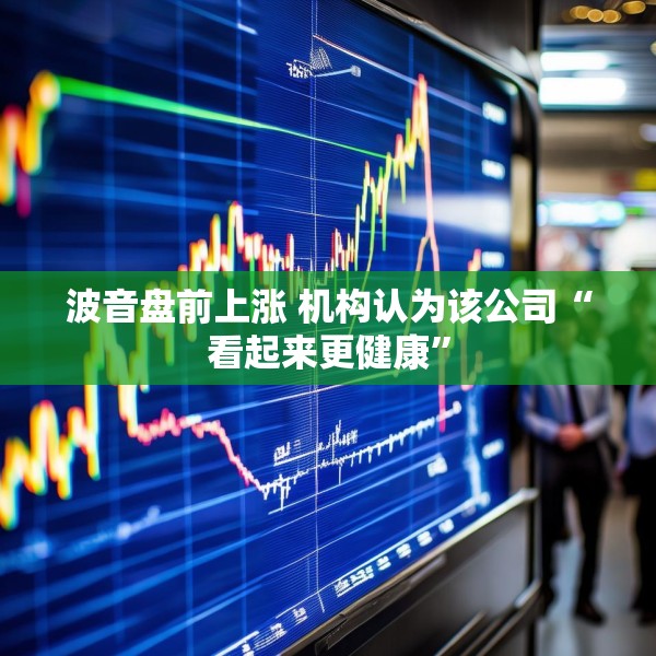 波音盘前上涨 机构认为该公司“看起来更健康”