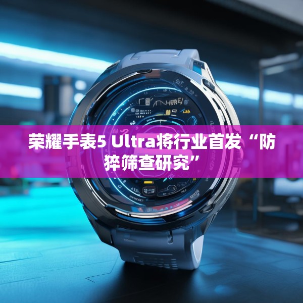 荣耀手表5 Ultra将行业首发“防猝筛查研究”