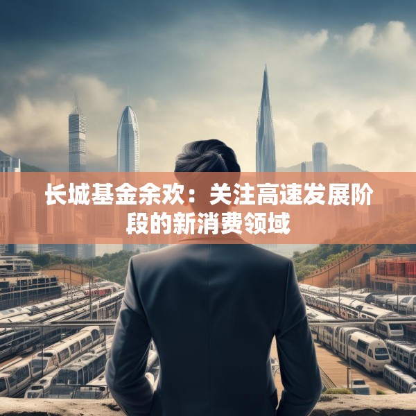 长城基金余欢：关注高速发展阶段的新消费领域