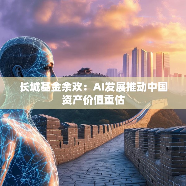 长城基金余欢：AI发展推动中国资产价值重估