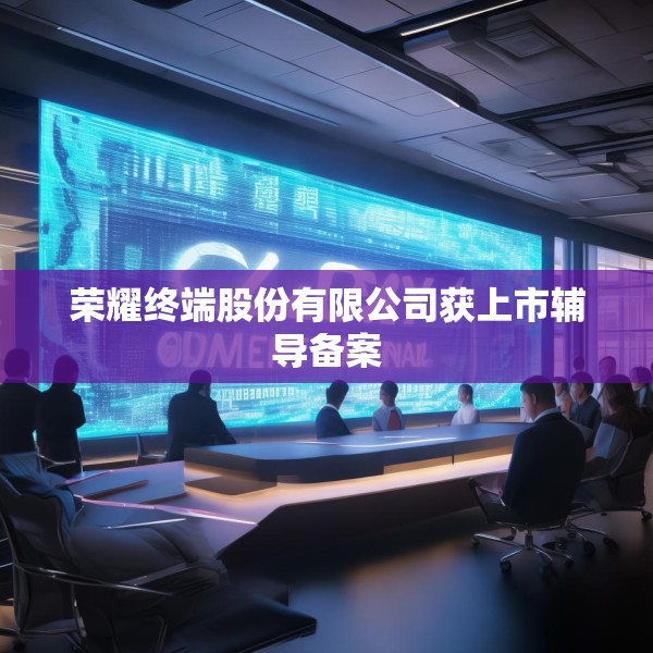 荣耀终端股份有限公司获上市辅导备案