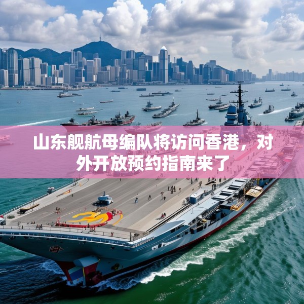 山东舰航母编队将访问香港，对外开放预约指南来了