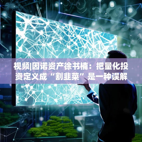 视频|因诺资产徐书楠：把量化投资定义成“割韭菜”是一种误解