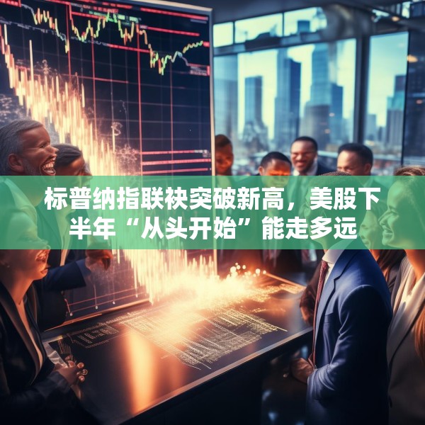 标普纳指联袂突破新高，美股下半年“从头开始”能走多远