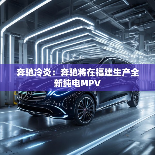 奔驰冷炎：奔驰将在福建生产全新纯电MPV
