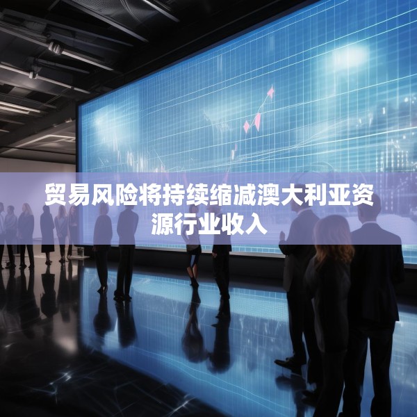 贸易风险将持续缩减澳大利亚资源行业收入