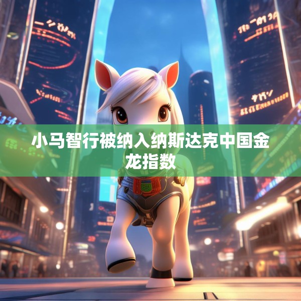 小马智行被纳入纳斯达克中国金龙指数
