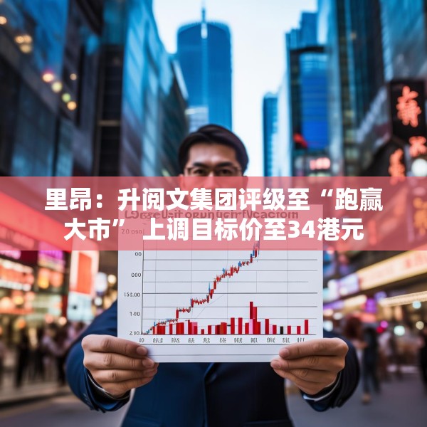 里昂：升阅文集团评级至“跑赢大市” 上调目标价至34港元