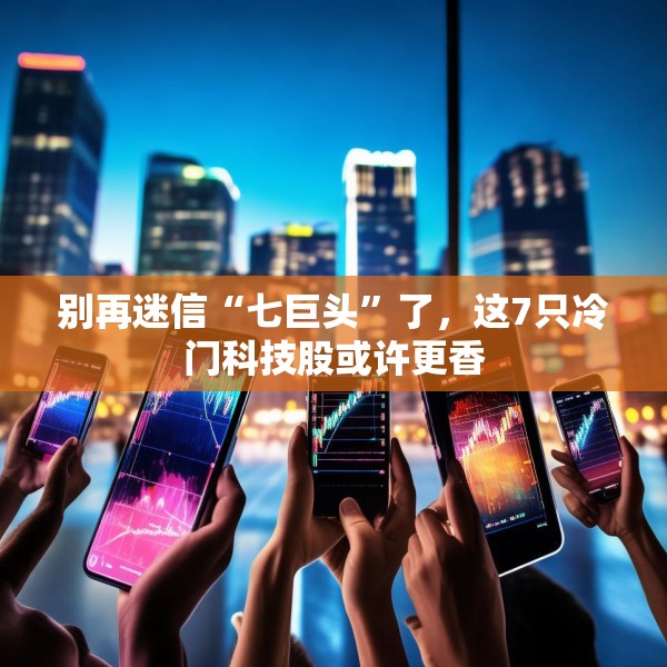 别再迷信“七巨头”了，这7只冷门科技股或许更香