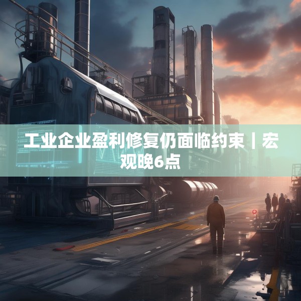 工业企业盈利修复仍面临约束｜宏观晚6点