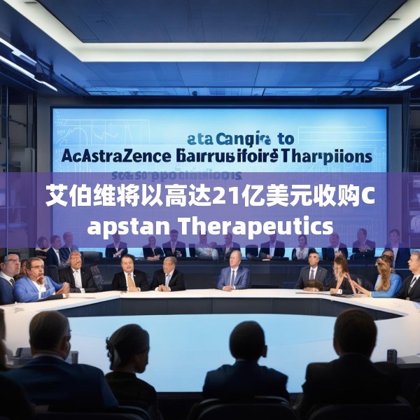 艾伯维将以高达21亿美元收购Capstan Therapeutics