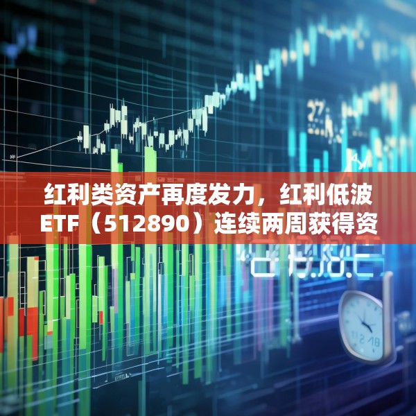 红利类资产再度发力，红利低波ETF（512890）连续两周获得资金周度净流入