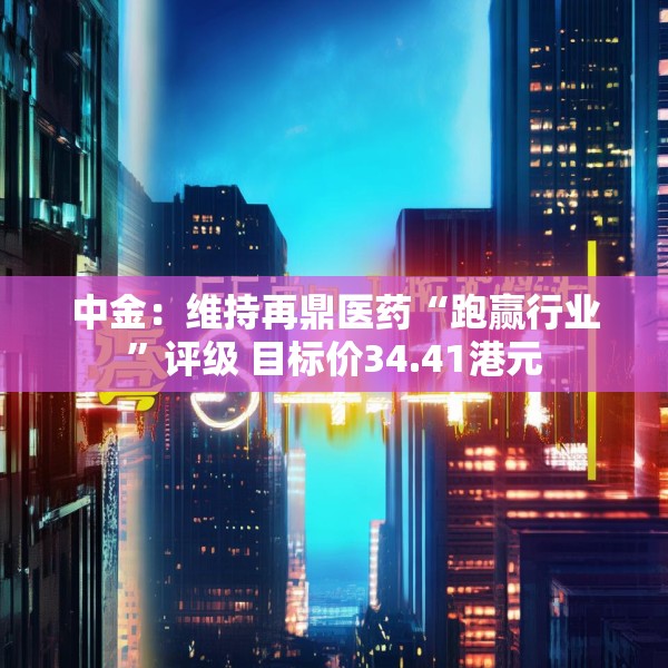 中金：维持再鼎医药“跑赢行业”评级 目标价34.41港元