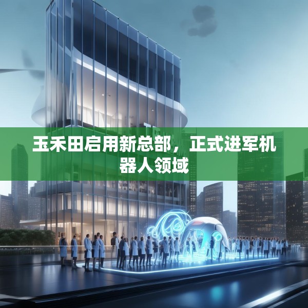 玉禾田启用新总部，正式进军机器人领域
