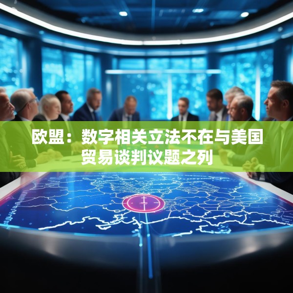 欧盟：数字相关立法不在与美国贸易谈判议题之列