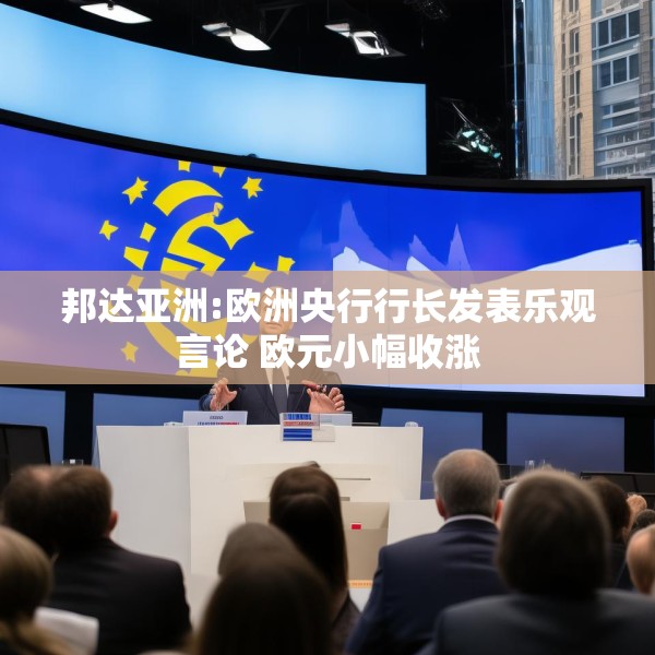 邦达亚洲:欧洲央行行长发表乐观言论 欧元小幅收涨