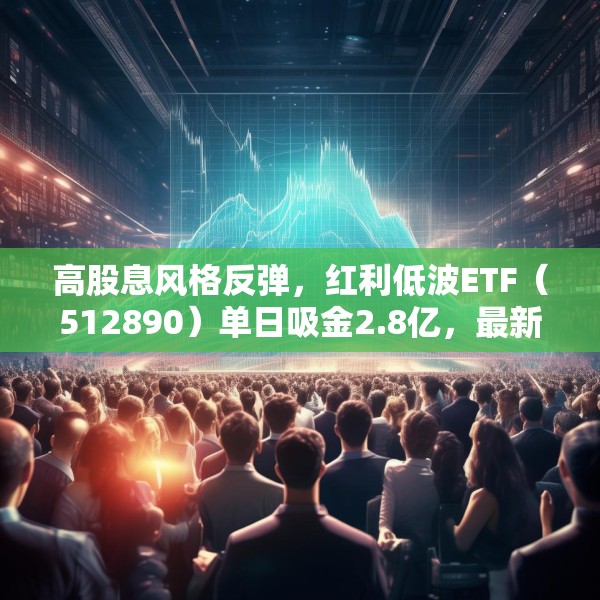 高股息风格反弹，红利低波ETF（512890）单日吸金2.8亿，最新规模再创历史新高