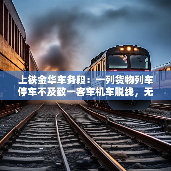 上铁金华车务段：一列货物列车停车不及致一客车机车脱线，无人员伤亡