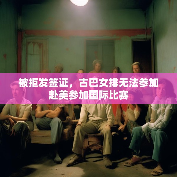 被拒发签证，古巴女排无法参加赴美参加国际比赛