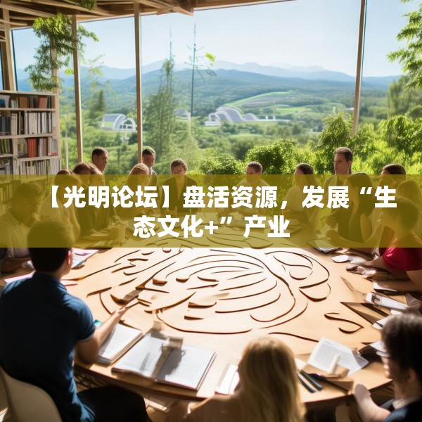 【光明论坛】盘活资源，发展“生态文化+”产业