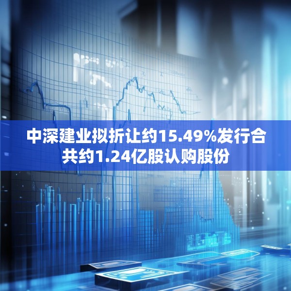 中深建业拟折让约15.49%发行合共约1.24亿股认购股份