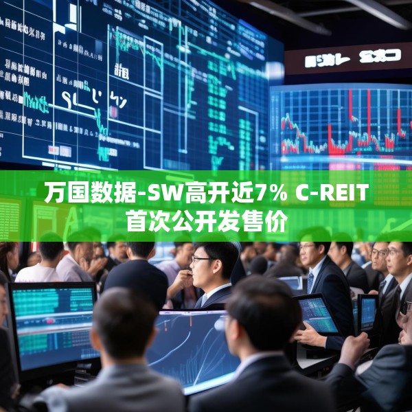 万国数据-SW高开近7% C-REIT首次公开发售价