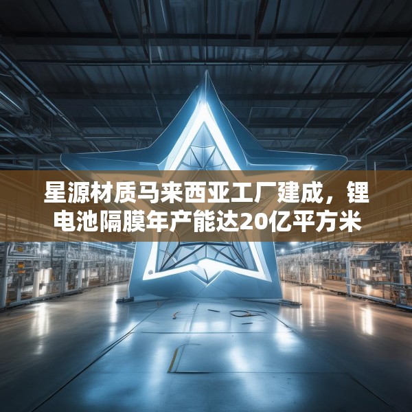 星源材质马来西亚工厂建成，锂电池隔膜年产能达20亿平方米