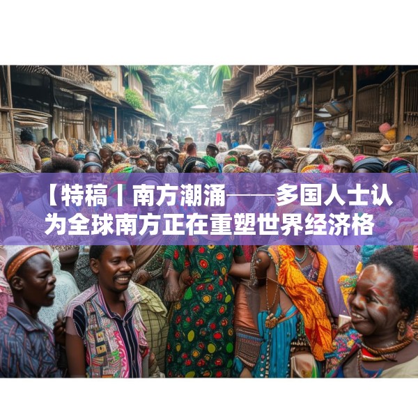 【特稿丨南方潮涌──多国人士认为全球南方正在重塑世界经济格局】