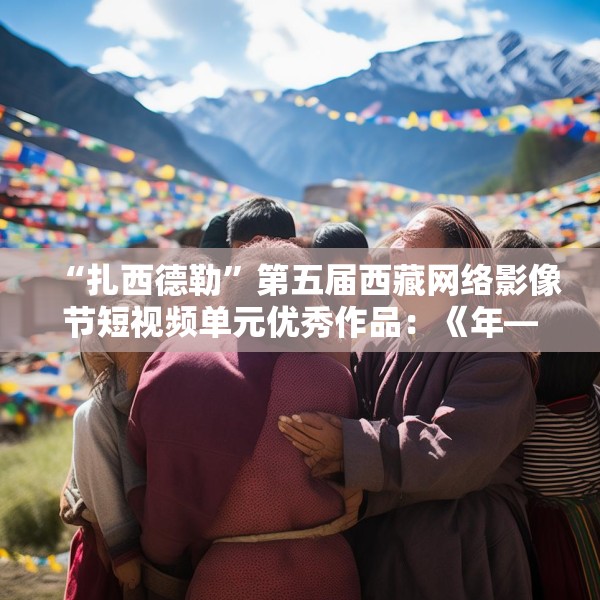 “扎西德勒”第五届西藏网络影像节短视频单元优秀作品：《年——就是幸福》