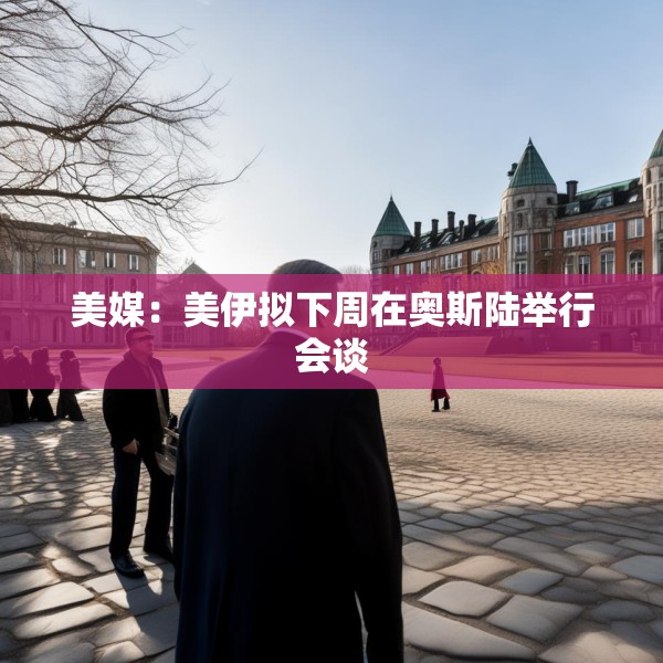 美媒：美伊拟下周在奥斯陆举行会谈