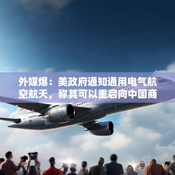 外媒爆：美政府通知通用电气航空航天，称其可以重启向中国商飞供应喷气发动机