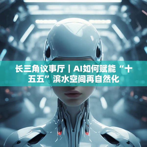 长三角议事厅｜AI如何赋能“十五五”滨水空间再自然化