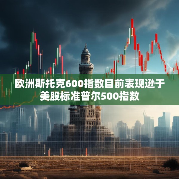 欧洲斯托克600指数目前表现逊于美股标准普尔500指数
