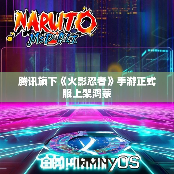 腾讯旗下《火影忍者》手游正式服上架鸿蒙