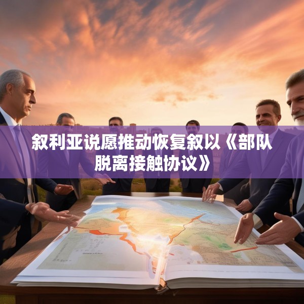 叙利亚说愿推动恢复叙以《部队脱离接触协议》