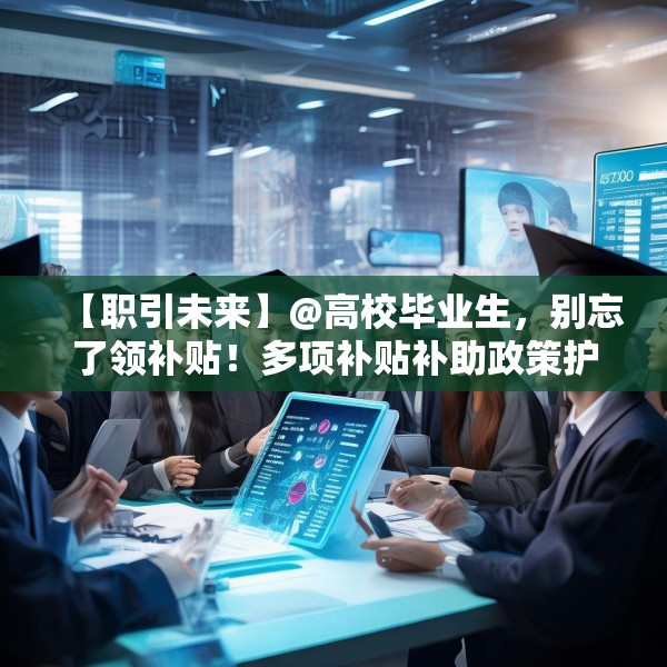 【职引未来】@高校毕业生，别忘了领补贴！多项补贴补助政策护航就业创业