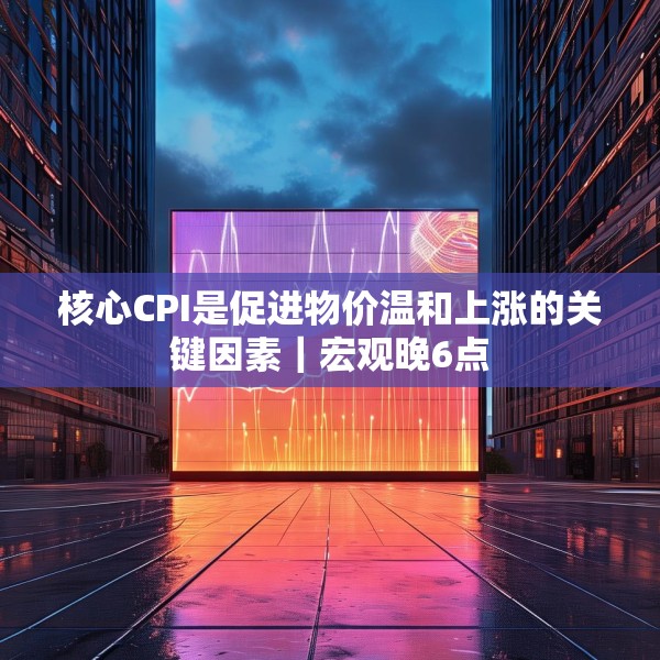 核心CPI是促进物价温和上涨的关键因素｜宏观晚6点