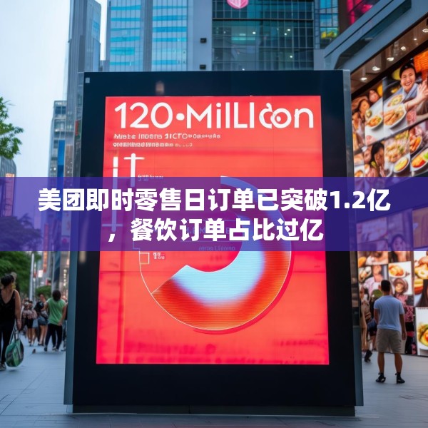 美团即时零售日订单已突破1.2亿，餐饮订单占比过亿