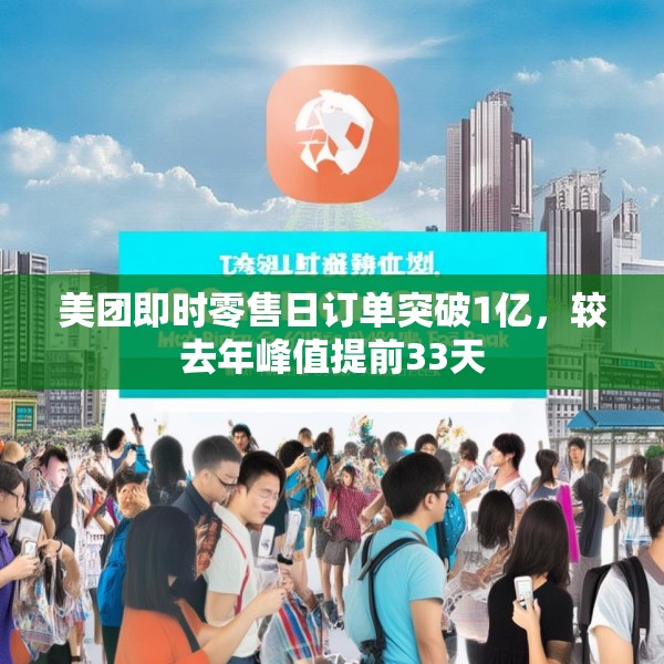 美团即时零售日订单突破1亿，较去年峰值提前33天
