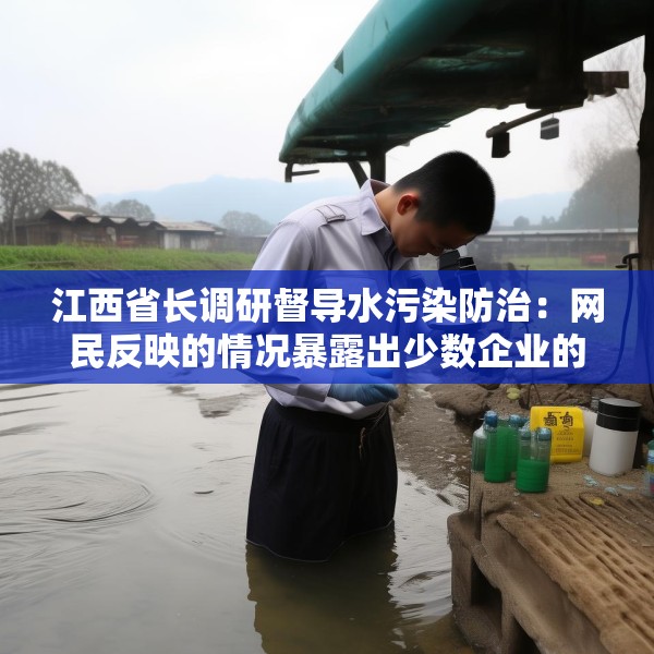 江西省长调研督导水污染防治：网民反映的情况暴露出少数企业的问题