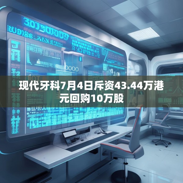 现代牙科7月4日斥资43.44万港元回购10万股