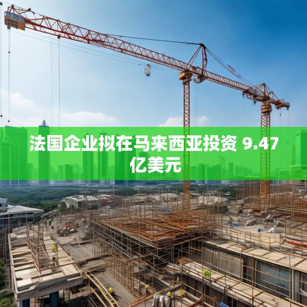 法国企业拟在马来西亚投资 9.47 亿美元
