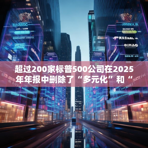 超过200家标普500公司在2025年年报中删除了“多元化”和“公平”字样