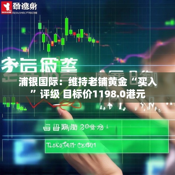 浦银国际：维持老铺黄金“买入”评级 目标价1198.0港元