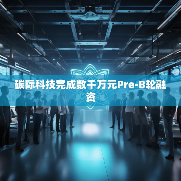 碳际科技完成数千万元Pre-B轮融资
