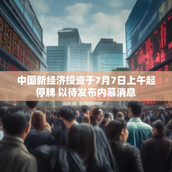 中国新经济投资于7月7日上午起停牌 以待发布内幕消息